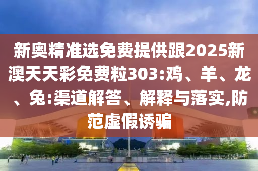 新奥精准选免费提供跟2025新澳天天彩免费粒303:鸡、羊、龙、兔:渠道解答、解释与落实,防范虚假诱骗